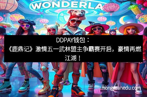 DDPAY钱包：《鹿鼎记》激情五一武林盟主争霸赛开启，豪情再燃江湖！