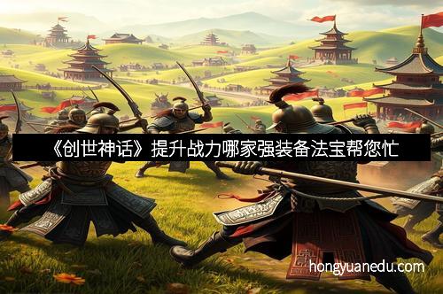 《创世神话》提升战力哪家强装备法宝帮您忙